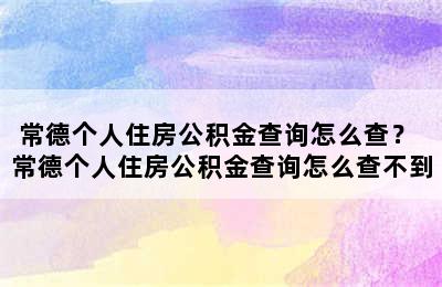 常德个人住房公积金查询怎么查？ 常德个人住房公积金查询怎么查不到